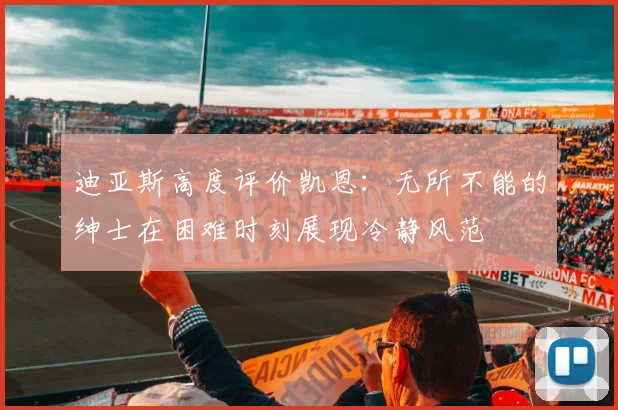 迪亚斯高度评价凯恩：无所不能的绅士在困难时刻展现冷静风范