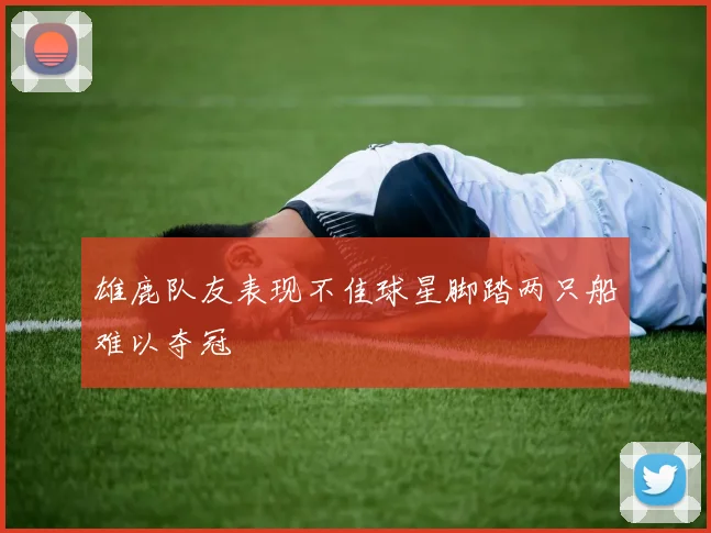雄鹿队友表现不佳球星脚踏两只船难以夺冠