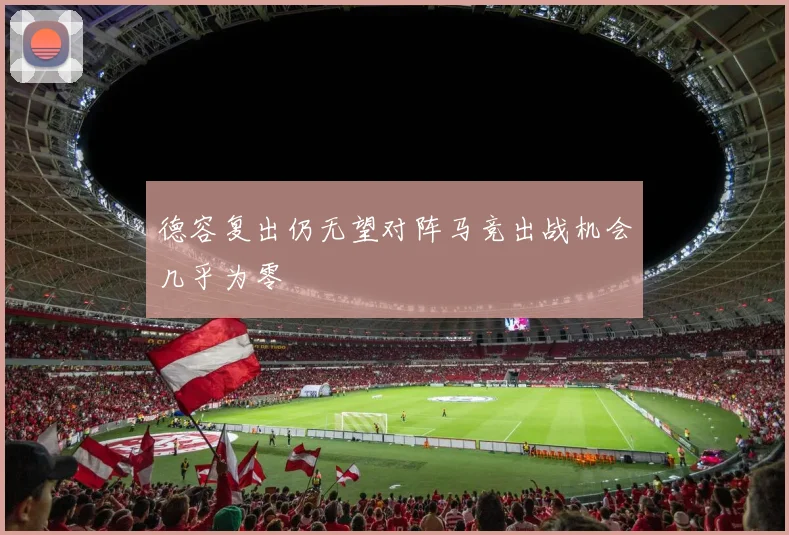 德容复出仍无望对阵马竞出战机会几乎为零