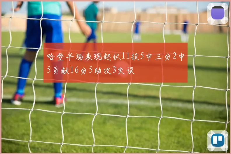哈登半场表现起伏11投5中三分2中5贡献16分5助攻3失误