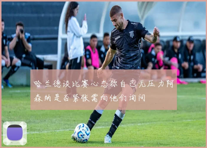 哈兰德谈比赛心态称自己无压力阿森纳是否紧张需向他们询问