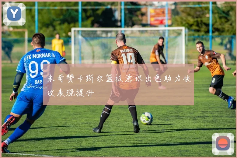 米奇赞卡斯尔篮板意识出色助力快攻表现提升