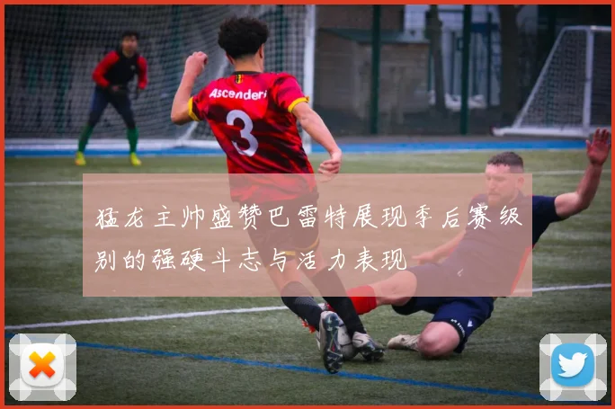 猛龙主帅盛赞巴雷特展现季后赛级别的强硬斗志与活力表现