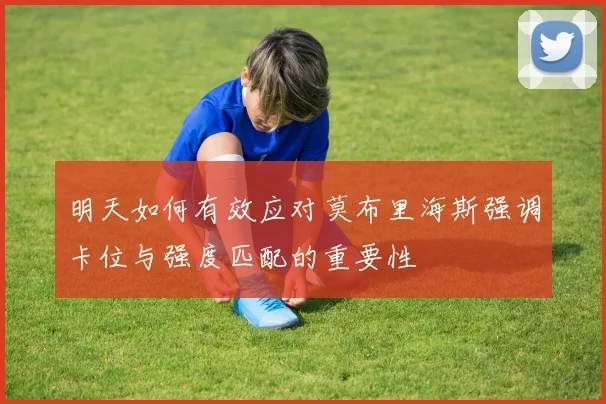 明天如何有效应对莫布里海斯强调卡位与强度匹配的重要性