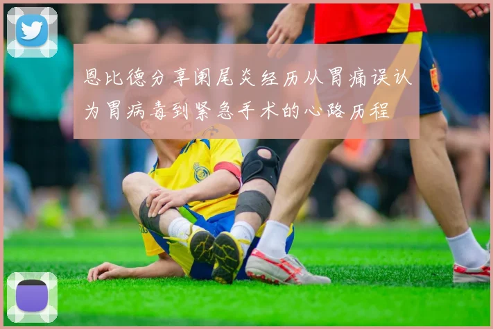 恩比德分享阑尾炎经历从胃痛误认为胃病毒到紧急手术的心路历程