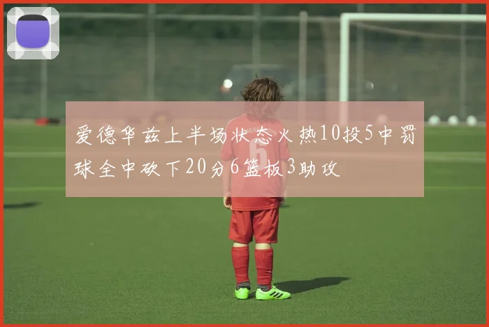 爱德华兹上半场状态火热10投5中罚球全中砍下20分6篮板3助攻