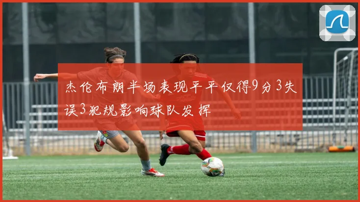 杰伦布朗半场表现平平仅得9分3失误3犯规影响球队发挥
