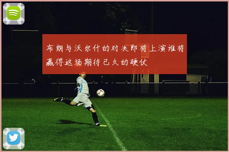 布朗与沃尔什的对决即将上演谁将赢得这场期待已久的硬仗