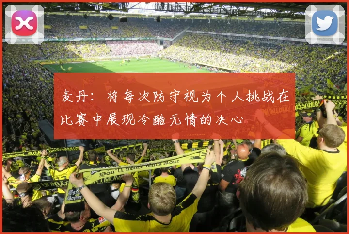 麦丹：将每次防守视为个人挑战在比赛中展现冷酷无情的决心