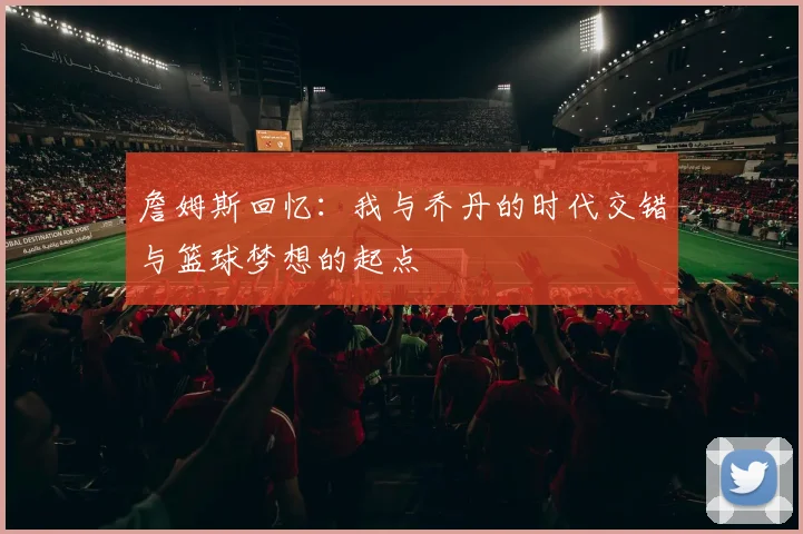 詹姆斯回忆：我与乔丹的时代交错与篮球梦想的起点