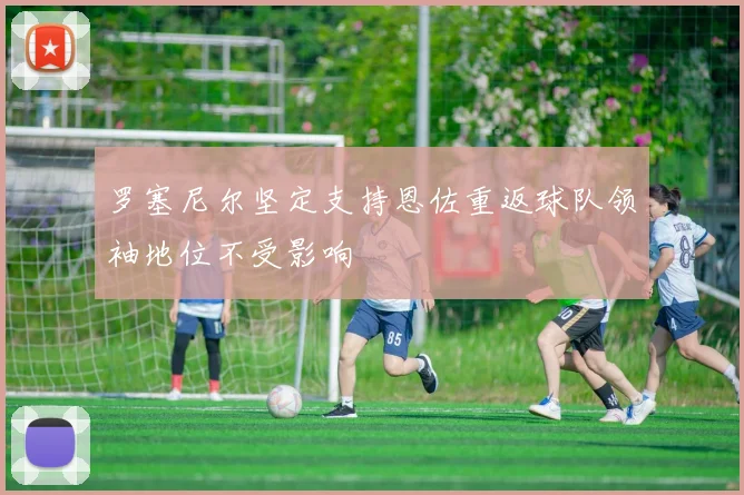 罗塞尼尔坚定支持恩佐重返球队领袖地位不受影响