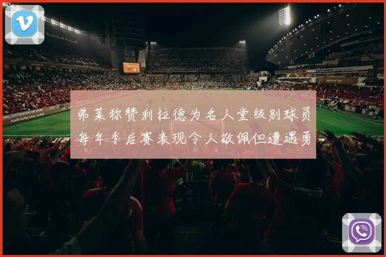 弗莱称赞利拉德为名人堂级别球员每年季后赛表现令人敬佩但遭遇勇士阻碍