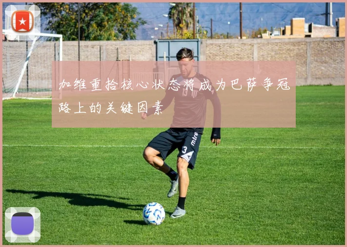 加维重拾核心状态将成为巴萨争冠路上的关键因素
