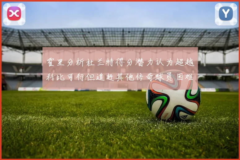 霍里分析杜兰特得分潜力认为超越科比可行但追赶其他传奇球员困难重重