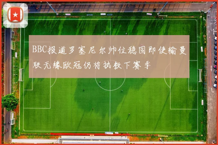 BBC报道罗塞尼尔帅位稳固即使输曼联无缘欧冠仍将执教下赛季