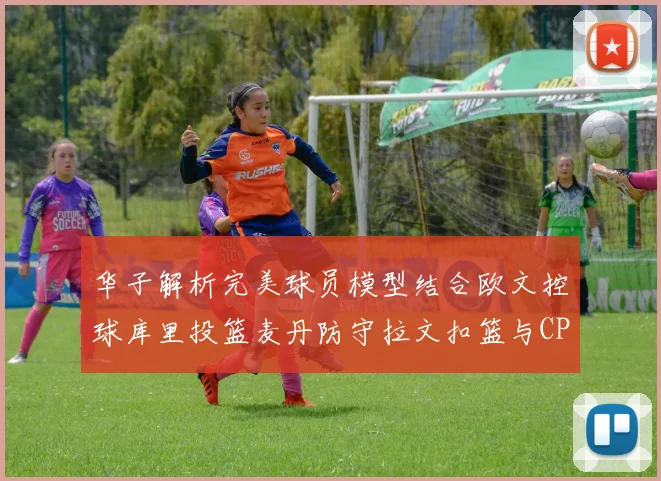 华子解析完美球员模型结合欧文控球库里投篮麦丹防守拉文扣篮与CP球商